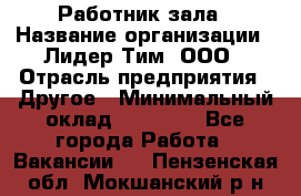 Работник зала › Название организации ­ Лидер Тим, ООО › Отрасль предприятия ­ Другое › Минимальный оклад ­ 15 800 - Все города Работа » Вакансии   . Пензенская обл.,Мокшанский р-н